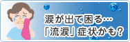流涙(りゅうるい)とは 涙が出て困る…「流涙(りゅうるい)」症状かも?