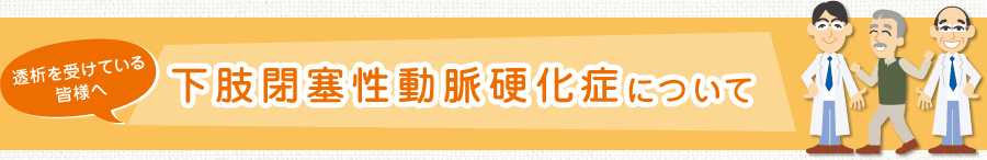 透析を受けている皆様へ 下肢閉塞性動脈硬化症について