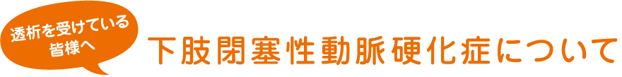 透析を受けている皆様へ 下肢閉塞性動脈硬化症について